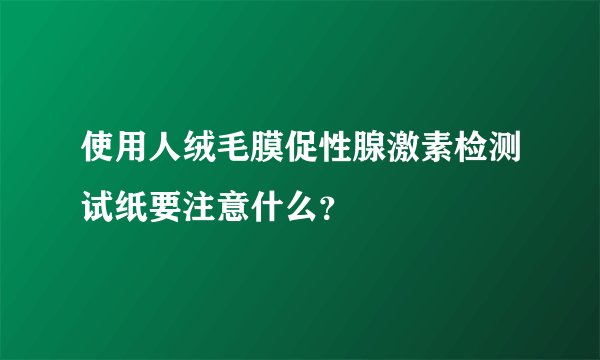 使用人绒毛膜促性腺激素检测试纸要注意什么？