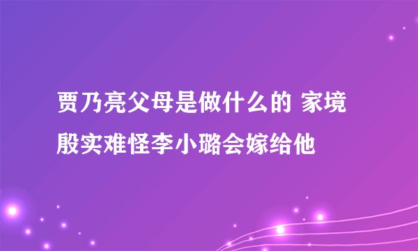贾乃亮父母是做什么的 家境殷实难怪李小璐会嫁给他