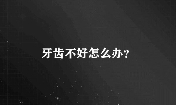 牙齿不好怎么办？