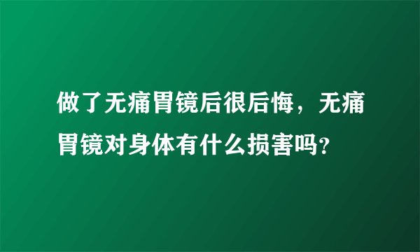 做了无痛胃镜后很后悔，无痛胃镜对身体有什么损害吗？