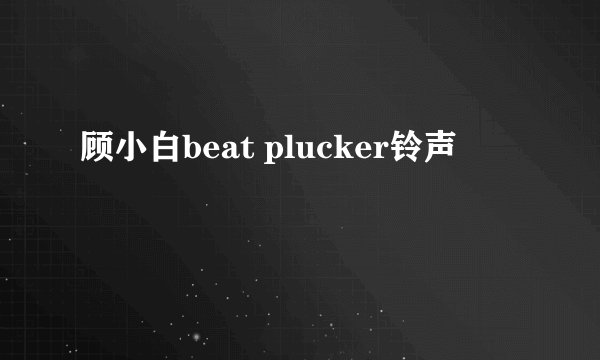 顾小白beat plucker铃声