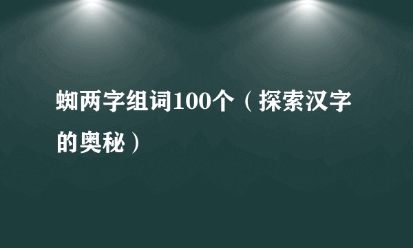 蜘两字组词100个（探索汉字的奥秘）