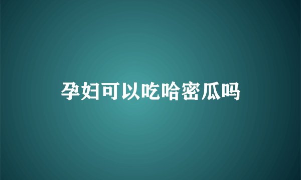 孕妇可以吃哈密瓜吗