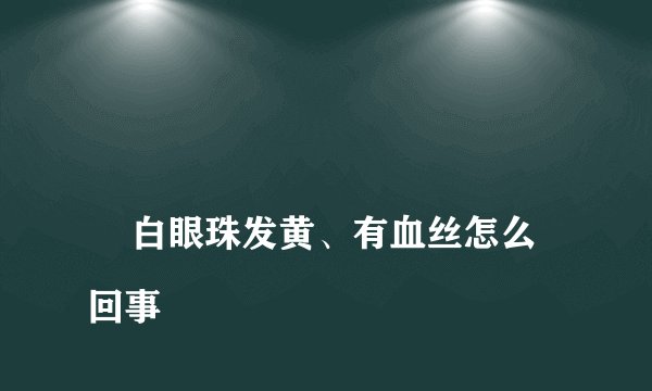 
    白眼珠发黄、有血丝怎么回事
  