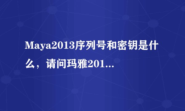 Maya2013序列号和密钥是什么，请问玛雅2013序列号和密钥是什么？