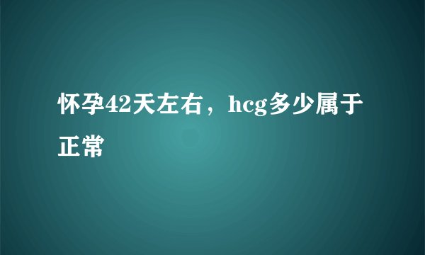 怀孕42天左右，hcg多少属于正常