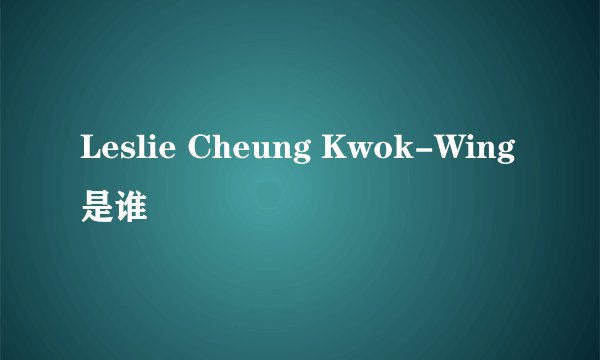 Leslie Cheung Kwok-Wing是谁