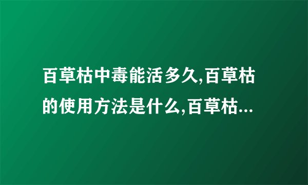 百草枯中毒能活多久,百草枯的使用方法是什么,百草枯的毒性有多大,中百草枯毒后的临床症状有哪些