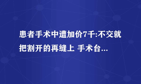 患者手术中遭加价7千:不交就把割开的再缝上 手术台上讨价还价