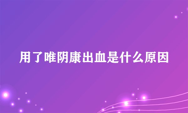 用了唯阴康出血是什么原因