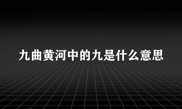九曲黄河中的九是什么意思