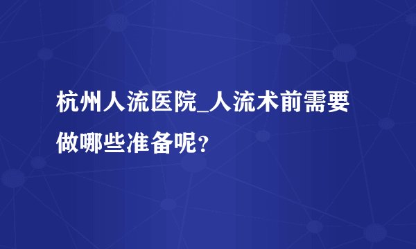 杭州人流医院_人流术前需要做哪些准备呢？