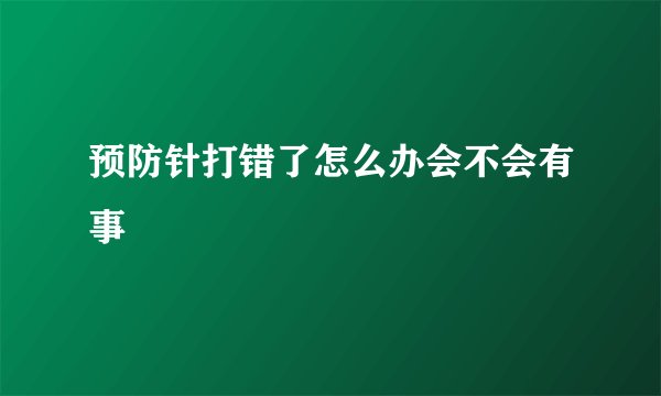 预防针打错了怎么办会不会有事