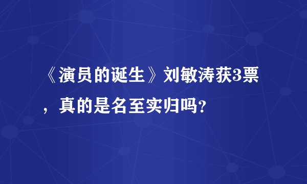 《演员的诞生》刘敏涛获3票，真的是名至实归吗？