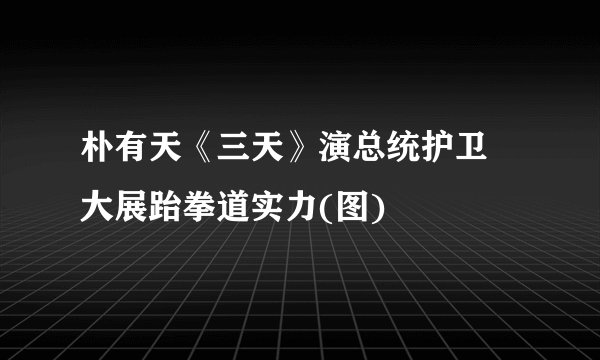 朴有天《三天》演总统护卫 大展跆拳道实力(图)