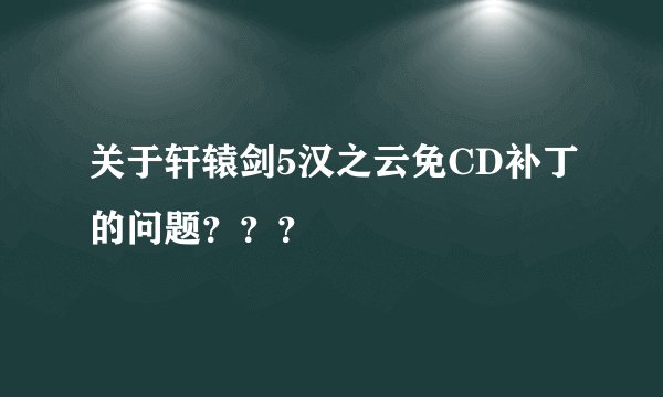 关于轩辕剑5汉之云免CD补丁的问题？？？