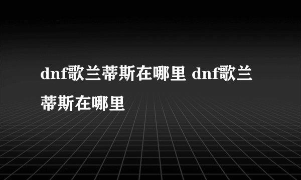 dnf歌兰蒂斯在哪里 dnf歌兰蒂斯在哪里