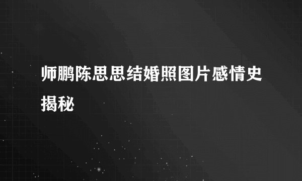 师鹏陈思思结婚照图片感情史揭秘