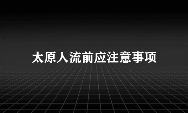 太原人流前应注意事项