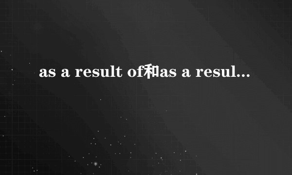 as a result of和as a result的区别