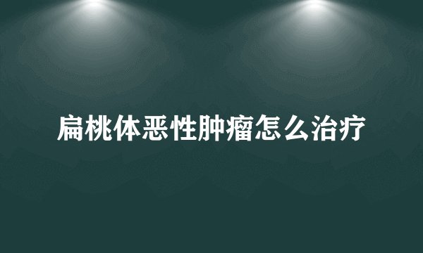 扁桃体恶性肿瘤怎么治疗