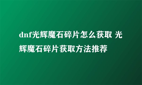 dnf光辉魔石碎片怎么获取 光辉魔石碎片获取方法推荐