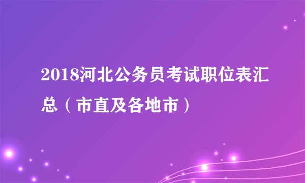2018河北公务员考试职位表汇总（市直及各地市）