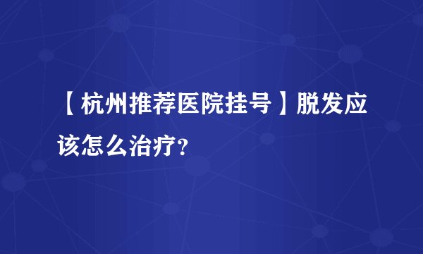 【杭州推荐医院挂号】脱发应该怎么治疗？