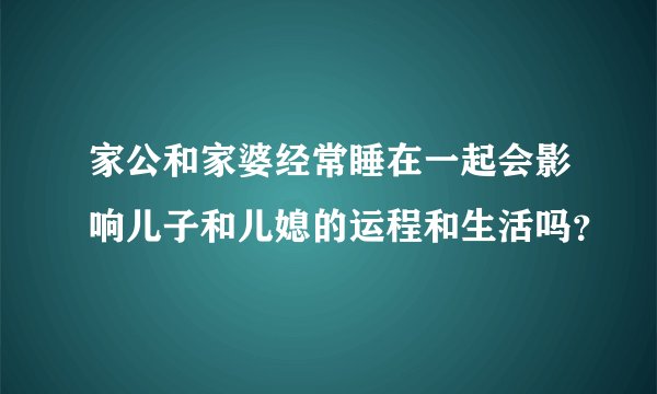 家公和家婆经常睡在一起会影响儿子和儿媳的运程和生活吗？