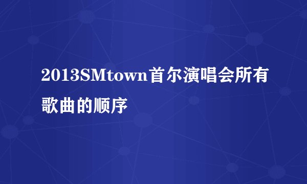 2013SMtown首尔演唱会所有歌曲的顺序