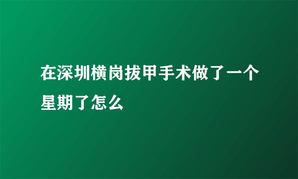 在深圳横岗拔甲手术做了一个星期了怎么