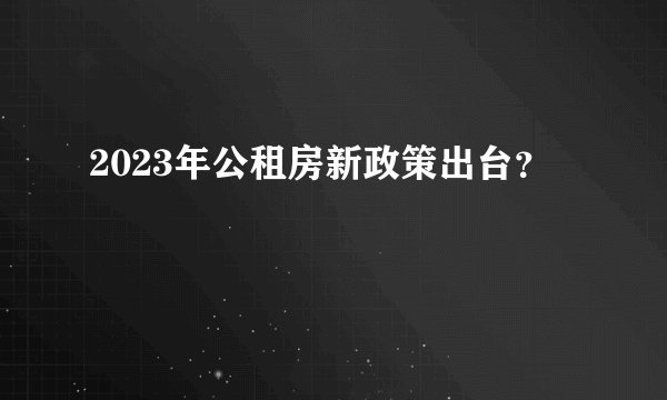 2023年公租房新政策出台？