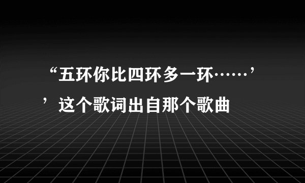 “五环你比四环多一环……’’这个歌词出自那个歌曲