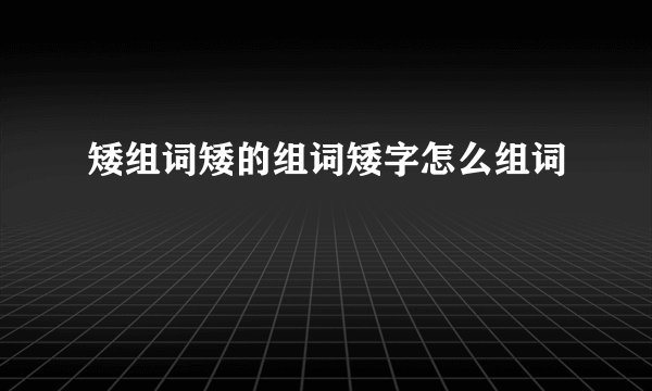 矮组词矮的组词矮字怎么组词