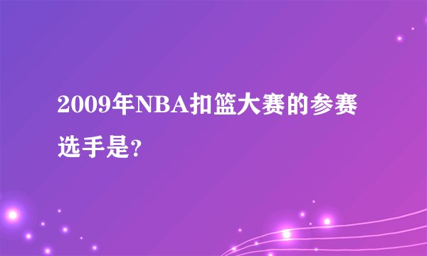 2009年NBA扣篮大赛的参赛选手是？