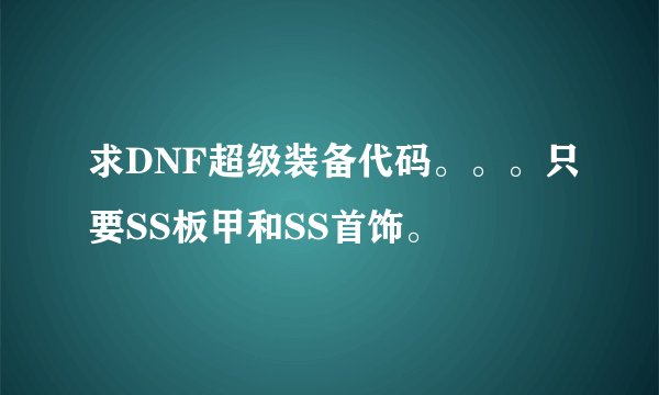 求DNF超级装备代码。。。只要SS板甲和SS首饰。