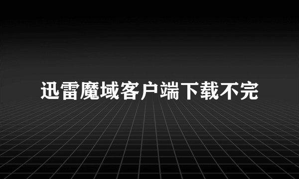 迅雷魔域客户端下载不完