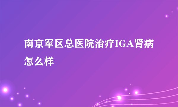 南京军区总医院治疗IGA肾病怎么样