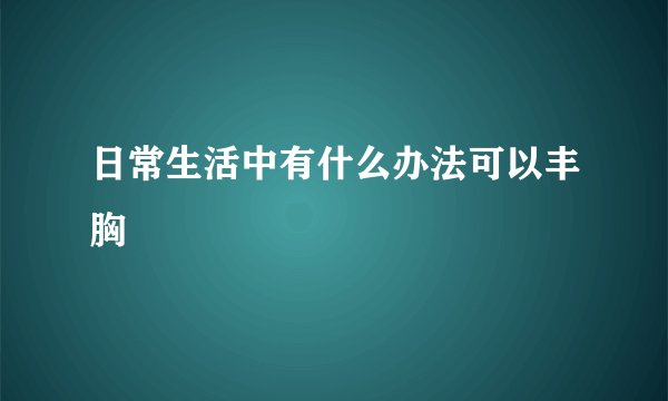 日常生活中有什么办法可以丰胸