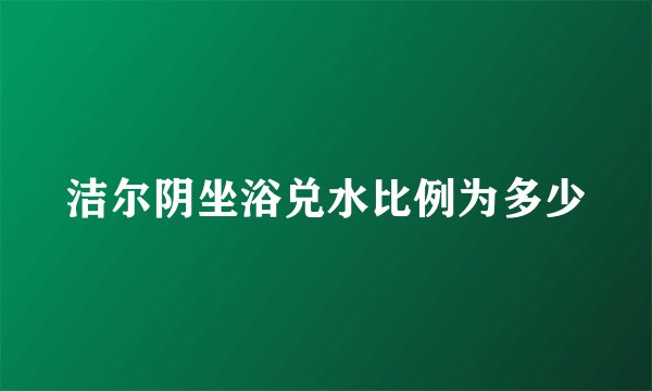 洁尔阴坐浴兑水比例为多少