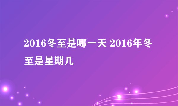 2016冬至是哪一天 2016年冬至是星期几