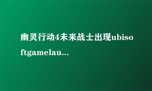 幽灵行动4未来战士出现ubisoftgamelauncher.exe停止运行的解决办法_单机攻略_飞外