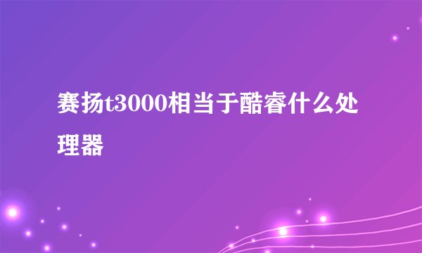 赛扬t3000相当于酷睿什么处理器