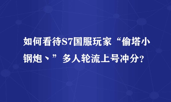 如何看待S7国服玩家“偷塔小钢炮丶”多人轮流上号冲分？