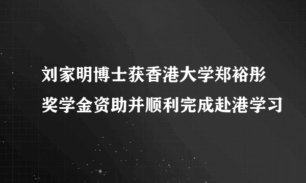 刘家明博士获香港大学郑裕彤奖学金资助并顺利完成赴港学习
