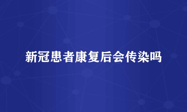 新冠患者康复后会传染吗