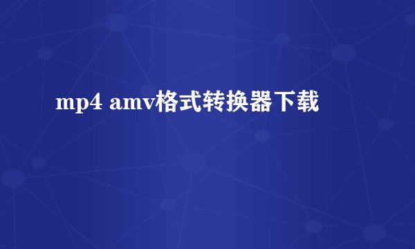mp4 amv格式转换器下载