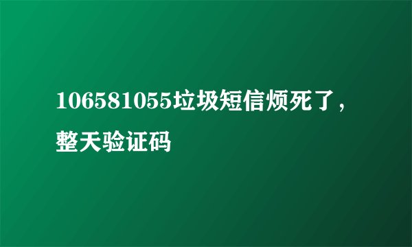 106581055垃圾短信烦死了，整天验证码
