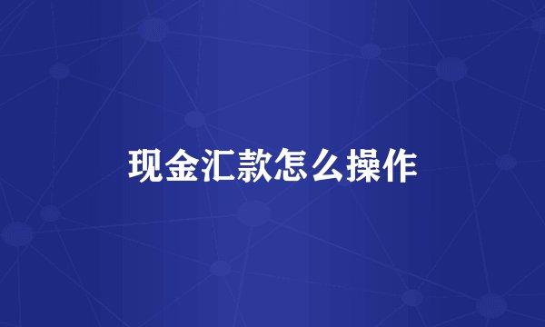 现金汇款怎么操作