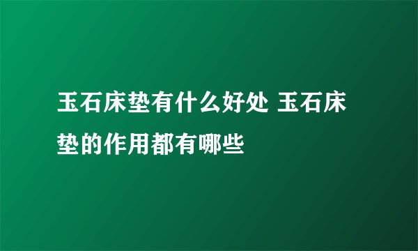 玉石床垫有什么好处 玉石床垫的作用都有哪些